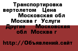 Транспортировка вертолетом › Цена ­ 1 000 000 - Московская обл., Москва г. Услуги » Другие   . Московская обл.,Москва г.